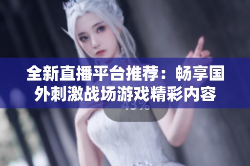 全新直播平台推荐：畅享国外刺激战场游戏精彩内容