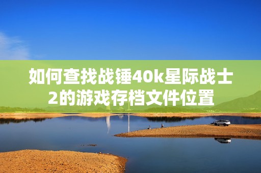 如何查找战锤40k星际战士2的游戏存档文件位置