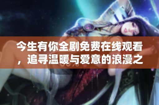 今生有你全剧免费在线观看，追寻温暖与爱意的浪漫之旅