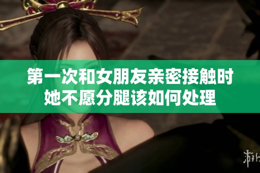 第一次和女朋友亲密接触时她不愿分腿该如何处理