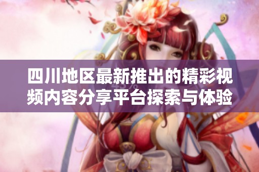 四川地区最新推出的精彩视频内容分享平台探索与体验
