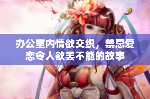 办公室内情欲交织，禁忌爱恋令人欲罢不能的故事