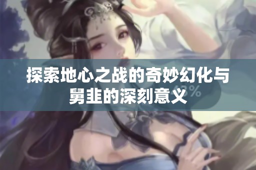 探索地心之战的奇妙幻化与舅韭的深刻意义