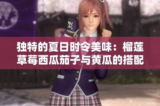 独特的夏日时令美味：榴莲草莓西瓜茄子与黄瓜的搭配魅力