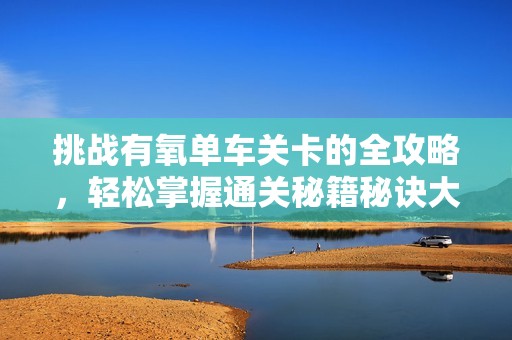 挑战有氧单车关卡的全攻略，轻松掌握通关秘籍秘诀大分享