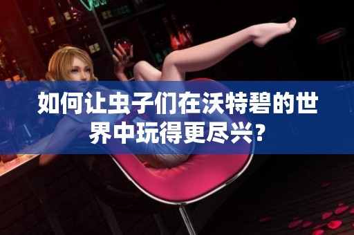 如何让虫子们在沃特碧的世界中玩得更尽兴？