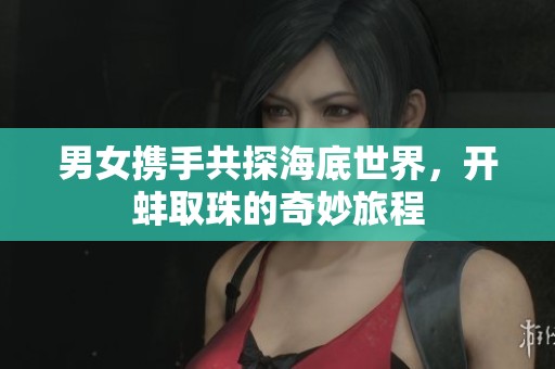 男女携手共探海底世界，开蚌取珠的奇妙旅程