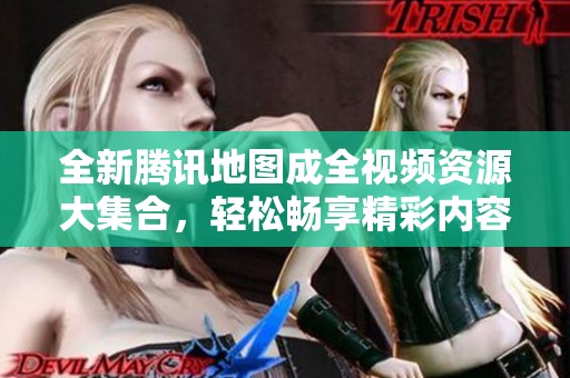 全新腾讯地图成全视频资源大集合，轻松畅享精彩内容