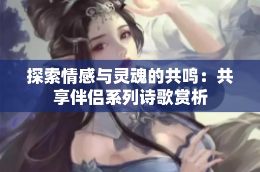探索情感与灵魂的共鸣：共享伴侣系列诗歌赏析
