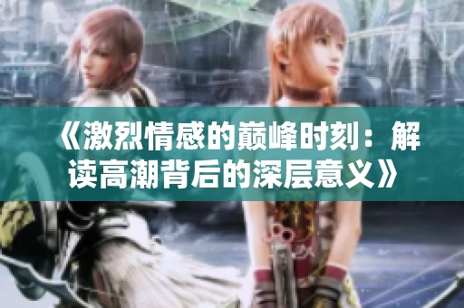 《激烈情感的巅峰时刻：解读高潮背后的深层意义》