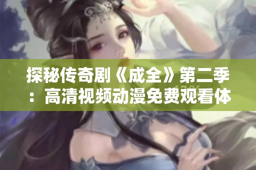 探秘传奇剧《成全》第二季：高清视频动漫免费观看体验全面升级