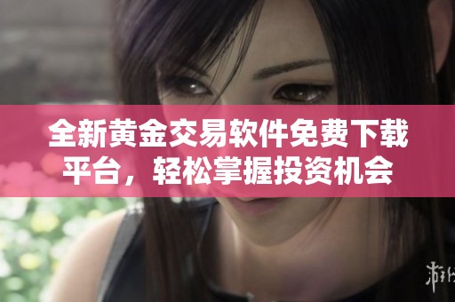 全新黄金交易软件免费下载平台，轻松掌握投资机会