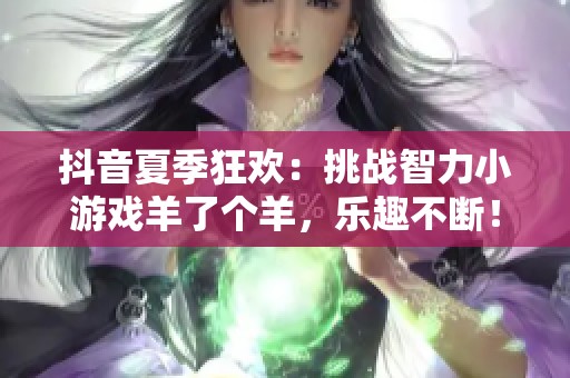 抖音夏季狂欢：挑战智力小游戏羊了个羊，乐趣不断！