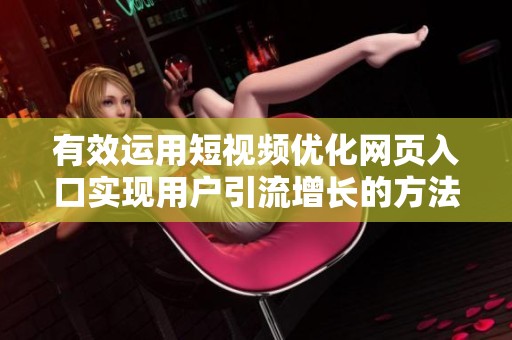 有效运用短视频优化网页入口实现用户引流增长的方法