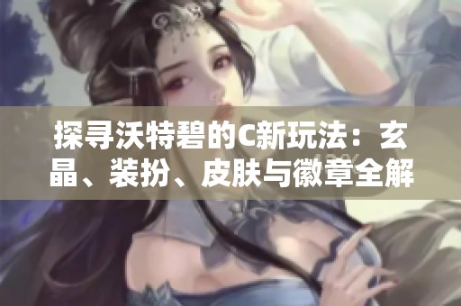 探寻沃特碧的C新玩法：玄晶、装扮、皮肤与徽章全解析