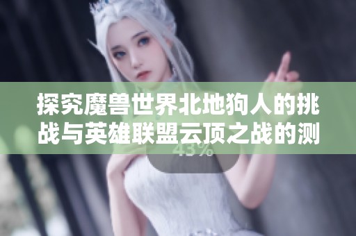 探究魔兽世界北地狗人的挑战与英雄联盟云顶之战的测试体验