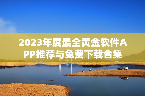 2023年度最全黄金软件APP推荐与免费下载合集