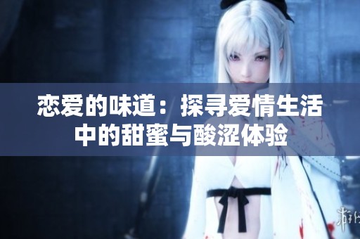 恋爱的味道：探寻爱情生活中的甜蜜与酸涩体验