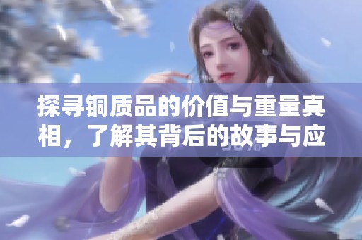 探寻铜质品的价值与重量真相，了解其背后的故事与应用