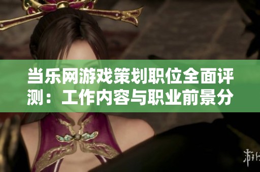 当乐网游戏策划职位全面评测：工作内容与职业前景分析