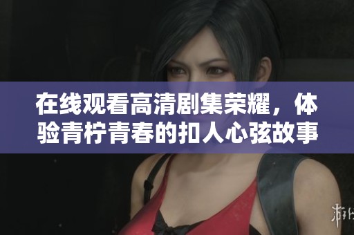 在线观看高清剧集荣耀，体验青柠青春的扣人心弦故事