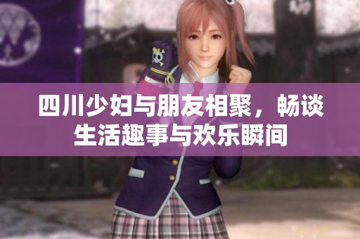 四川少妇与朋友相聚，畅谈生活趣事与欢乐瞬间