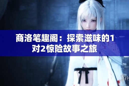 商洛笔趣阁：探索滋味的1对2惊险故事之旅