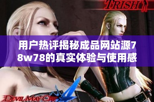 用户热评揭秘成品网站源78w78的真实体验与使用感受