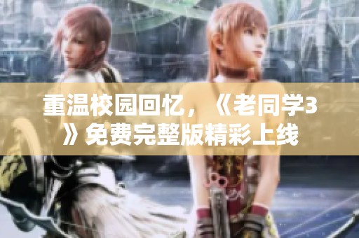 重温校园回忆，《老同学3》免费完整版精彩上线