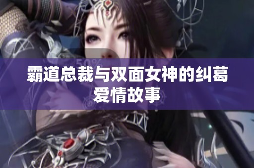 霸道总裁与双面女神的纠葛爱情故事
