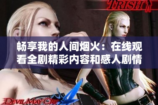 畅享我的人间烟火：在线观看全剧精彩内容和感人剧情