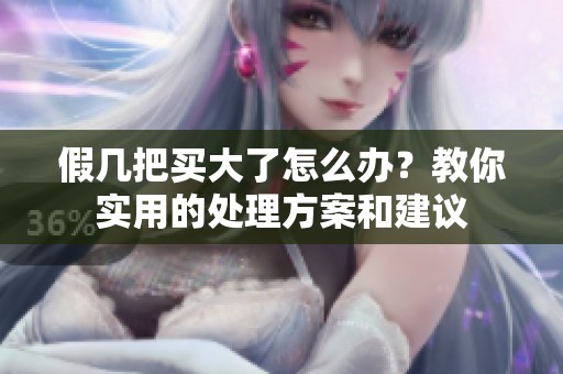 假几把买大了怎么办？教你实用的处理方案和建议