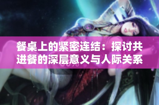餐桌上的紧密连结：探讨共进餐的深层意义与人际关系