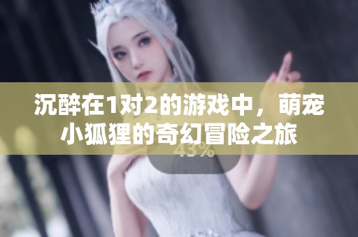 沉醉在1对2的游戏中，萌宠小狐狸的奇幻冒险之旅