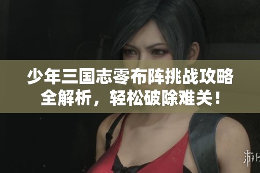 少年三国志零布阵挑战攻略全解析，轻松破除难关！