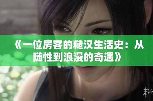 《一位房客的糙汉生活史：从随性到浪漫的奇遇》