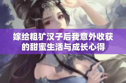 嫁给粗犷汉子后我意外收获的甜蜜生活与成长心得