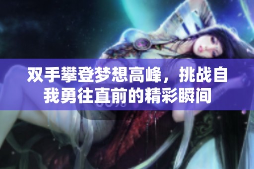 双手攀登梦想高峰，挑战自我勇往直前的精彩瞬间