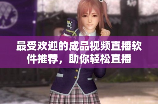 最受欢迎的成品视频直播软件推荐，助你轻松直播