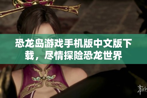 恐龙岛游戏手机版中文版下载，尽情探险恐龙世界