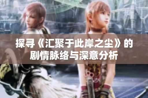 探寻《汇聚于此岸之尘》的剧情脉络与深意分析