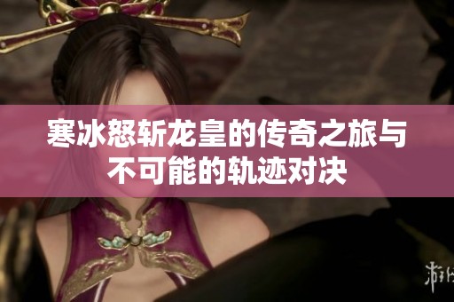 寒冰怒斩龙皇的传奇之旅与不可能的轨迹对决