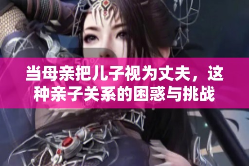 当母亲把儿子视为丈夫，这种亲子关系的困惑与挑战