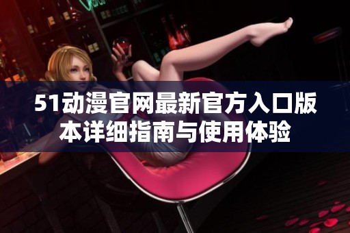 51动漫官网最新官方入口版本详细指南与使用体验