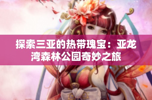 探索三亚的热带瑰宝：亚龙湾森林公园奇妙之旅