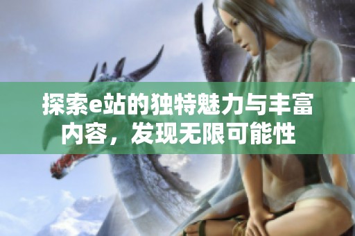 探索e站的独特魅力与丰富内容，发现无限可能性