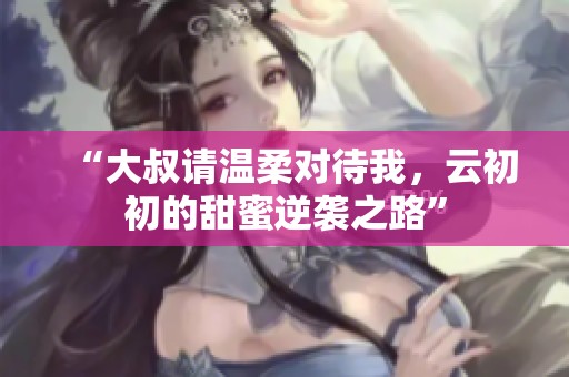 “大叔请温柔对待我，云初初的甜蜜逆袭之路”