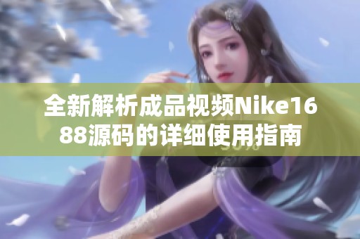 全新解析成品视频Nike1688源码的详细使用指南