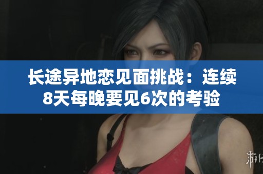 长途异地恋见面挑战：连续8天每晚要见6次的考验