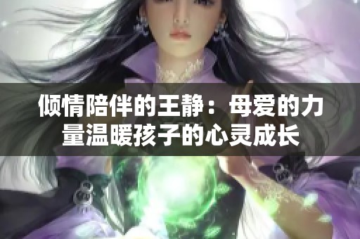 倾情陪伴的王静：母爱的力量温暖孩子的心灵成长